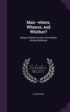 portada Man--where, Whence, and Whither?: Being a Glance at man in his Natual History Relations (en Inglés)