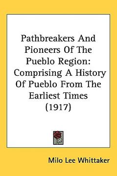 portada pathbreakers and pioneers of the pueblo region: comprising a history of pueblo from the earliest times (1917) (en Inglés)