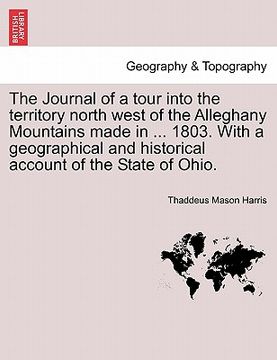 portada the journal of a tour into the territory north west of the alleghany mountains made in ... 1803. with a geographical and historical account of the sta (en Inglés)