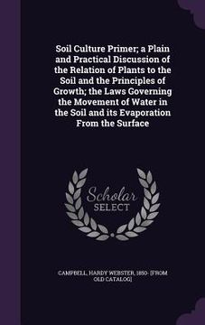 portada Soil Culture Primer; a Plain and Practical Discussion of the Relation of Plants to the Soil and the Principles of Growth; the Laws Governing the Movem (in English)