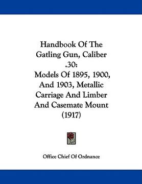 portada handbook of the gatling gun, caliber .30: models of 1895, 1900, and 1903, metallic carriage and limber and casemate mount (1917) (in English)