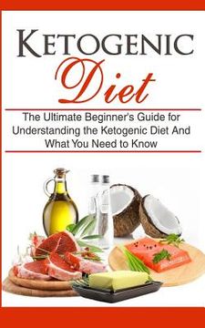 portada Ketogenic Diet: The Ultimate Beginner's Guide for Understanding the Ketogenic Diet And What You Need to Know (in English)