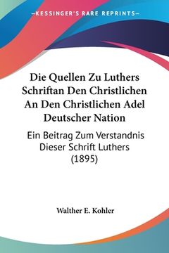 portada Die Quellen Zu Luthers Schriftan Den Christlichen An Den Christlichen Adel Deutscher Nation: Ein Beitrag Zum Verstandnis Dieser Schrift Luthers (1895) (in German)