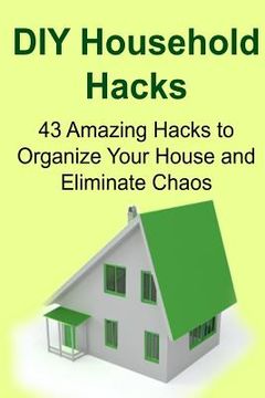 portada DIY Household Hacks: 43 Amazing Hacks to Organize Your House and Eliminate Chaos: Household Hacks, Household Hacks Ideas, Household Hacks F