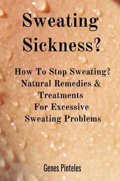portada Sweating Sickness?: How To Stop Sweating? Natural Remedies & Treatments For Excessive Sweating Problems (en Inglés)