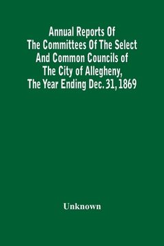 portada Annual Reports Of The Committees Of The Select And Common Councils Of The City Of Allegheny, With The Report Of The City Controller And Other City Off (in English)