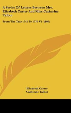 portada a series of letters between mrs. elizabeth carter and miss catherine talbot: from the year 1741 to 1770 v1 (1809) (en Inglés)