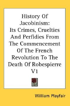 portada history of jacobinism: its crimes, cruelties and perfidies from the commencement of the french revolution to the death of robespierre v1 (en Inglés)