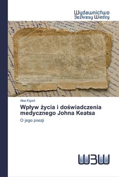 portada Wplyw życia i doświadczenia medycznego Johna Keatsa (in Polaco)