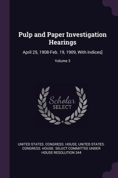 portada Pulp and Paper Investigation Hearings: April 25, 1908-Feb. 19, 1909, With Indices]; Volume 3 (en Inglés)