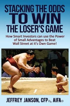 portada Stacking the Odds to Win the Loser's Game: How Smart Investors can use the Power of Small Advantages to Beat Wall Street at its Own Game! (in English)