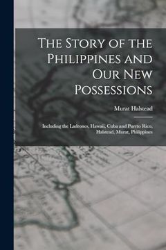 The Story of the Philippines and our new Possessions: Including the Ladrones, Hawaii, Cuba and Puerto Rico, Halstead, Murat, Philippines