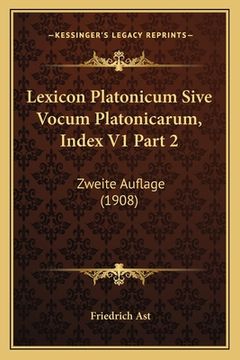portada Lexicon Platonicum Sive Vocum Platonicarum, Index V1 Part 2: Zweite Auflage (1908) (en Latin)