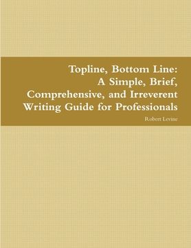 portada Topline, Bottom Line: A Simple, Brief, Comprehensive, and Irreverent Writing Guide for Professionals (en Inglés)