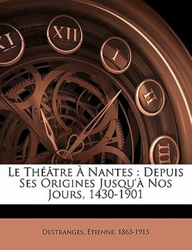 portada Le Théâtre à Nantes: depuis ses origines jusqu'à nos jours, 1430-1901 (en Francés)