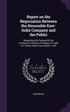 portada Report on the Negociation Between the Honorable East-India Company and the Public: Respecting the Renewal of the Company's Exclusive Privileges of Tra (en Inglés)