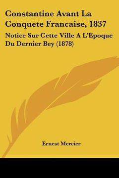 portada Constantine Avant La Conquete Francaise, 1837: Notice Sur Cette Ville A L'Epoque Du Dernier Bey (1878) (in French)
