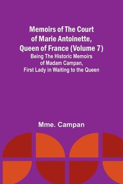 portada Memoirs of the Court of Marie Antoinette, Queen of France (Volume 7); Being the Historic Memoirs of Madam Campan, First Lady in Waiting to the Queen (en Inglés)
