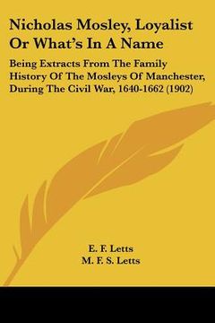 portada nicholas mosley, loyalist or what's in a name: being extracts from the family history of the mosleys of manchester, during the civil war, 1640-1662 (1