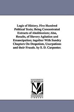 portada logic of history. five hundred political texts; being concentrated extracts of abolitionism; also, results, of slavery agitation and emancipation; tog (en Inglés)