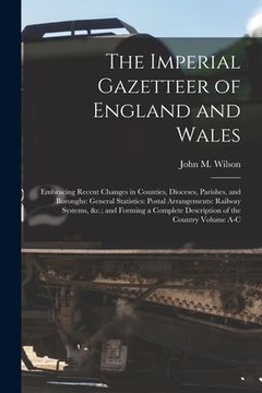 portada The Imperial Gazetteer of England and Wales: Embracing Recent Changes in Counties, Dioceses, Parishes, and Boroughs: General Statistics: Postal Arrang (in English)