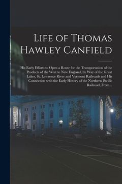 portada Life of Thomas Hawley Canfield [microform]: His Early Efforts to Open a Route for the Transportation of the Products of the West to New England, by Wa