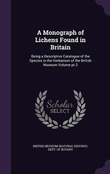 portada A Monograph of Lichens Found in Britain: Being a Descriptive Catalogue of the Species in the Herbarium of the British Museum Volume pt.2 (en Inglés)