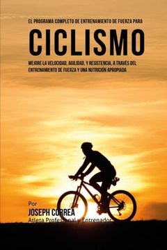 portada El Programa Completo de Entrenamiento de Fuerza Para Ciclismo: Mejore la Velocidad, Agilidad, y Resistencia, a Traves del Entrenamiento de Fuerza y una Nutricion Apropiada (in Spanish)