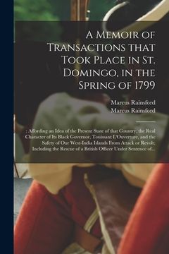 portada A Memoir of Transactions That Took Place in St. Domingo, in the Spring of 1799;: Affording an Idea of the Present State of That Country, the Real Char (en Inglés)