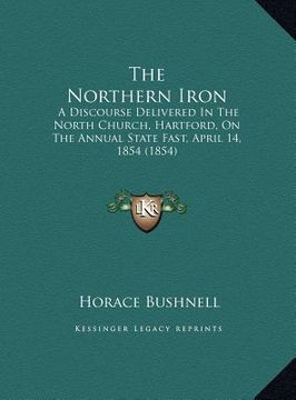 portada the northern iron the northern iron: a discourse delivered in the north church, hartford, on the a discourse delivered in the north church, hartford, (en Inglés)