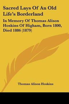 portada sacred lays of an old life's borderland: in memory of thomas alison hoskins of higham, born 1800, died 1886 (1879)