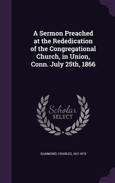 portada A Sermon Preached at the Rededication of the Congregational Church, in Union, Conn. July 25th, 1866 (en Inglés)