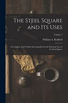 portada The Steel Square and Its Uses: A Complete, Up-To-Date Encyclopedia On the Practical Uses of the Steel Square; Volume 1 (en Inglés)
