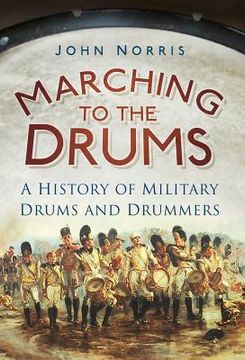 portada marching to the drums: a history of military drums and drummers (en Inglés)