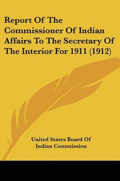 portada report of the commissioner of indian affairs to the secretary of the interior for 1911 (1912) (in English)