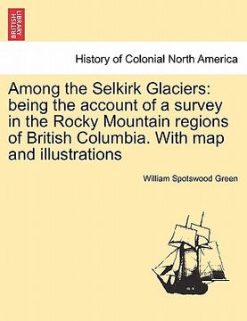 portada among the selkirk glaciers: being the account of a survey in the rocky mountain regions of british columbia. with map and illustrations (en Inglés)