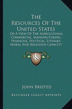 portada the resources of the united states the resources of the united states: or a view of the agricultural, commercial, manufacturing, fior a view of the ag (en Inglés)