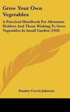 portada grow your own vegetables: a practical handbook for allotment holders and those wishing to grow vegetables in small garden (1918) (en Inglés)