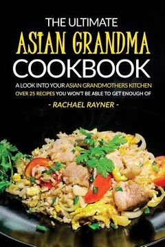 portada The Ultimate Asian Grandma Cookbook: A Look into Your Asian Grandmothers Kitchen - Over 25 Recipes You Won't Be Able to Get Enough Of (en Inglés)