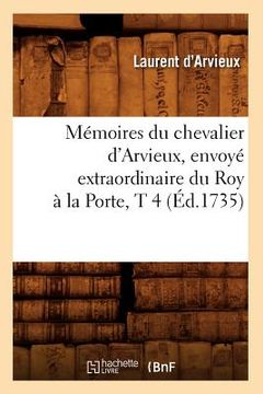 portada Mémoires Du Chevalier d'Arvieux, Envoyé Extraordinaire Du Roy À La Porte, T 4 (Éd.1735) (en Francés)