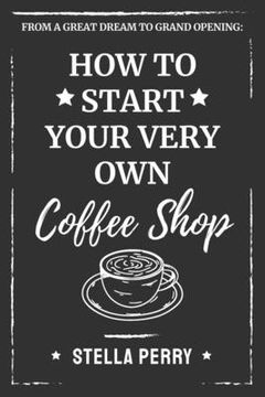 portada From a Great Dream to Grand Opening: How to Start Your Very Own Coffee Shop (en Inglés)