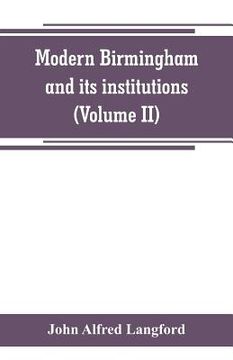 portada Modern Birmingham and its institutions: a chronicle of local events, from 1841 to 1871 (Volume II) (en Inglés)