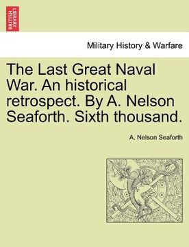 portada the last great naval war. an historical retrospect. by a. nelson seaforth. sixth thousand. (en Inglés)