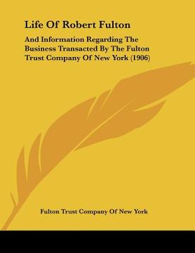 portada life of robert fulton: and information regarding the business transacted by the fulton trust company of new york (1906) (in English)