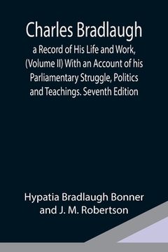 portada Charles Bradlaugh: a Record of His Life and Work, (Volume II) With an Account of his Parliamentary Struggle, Politics and Teachings. Seve (en Inglés)