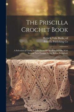portada The Priscilla Crochet Book; a Selection of Useful Articles From the Modern Priscilla With Several New Designs Never Before Published;