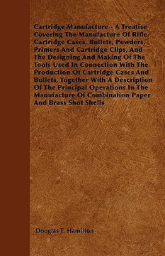 portada cartridge manufacture - a treatise covering the manufacture of rifle cartridge cases, bullets, powders, primers and cartridge clips, and the designing (en Inglés)