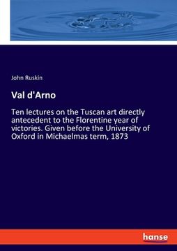 portada Val d'Arno: Ten lectures on the Tuscan art directly antecedent to the Florentine year of victories. Given before the University of (en Inglés)