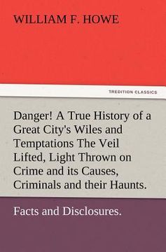 portada danger! a true history of a great city's wiles and temptations the veil lifted, and light thrown on crime and its causes, and criminals and their haun (en Inglés)
