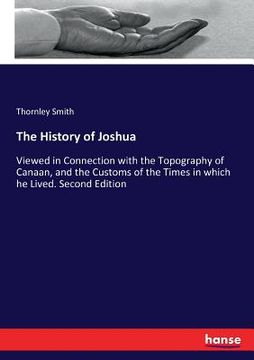 portada The History of Joshua: Viewed in Connection with the Topography of Canaan, and the Customs of the Times in which he Lived. Second Edition (en Inglés)
